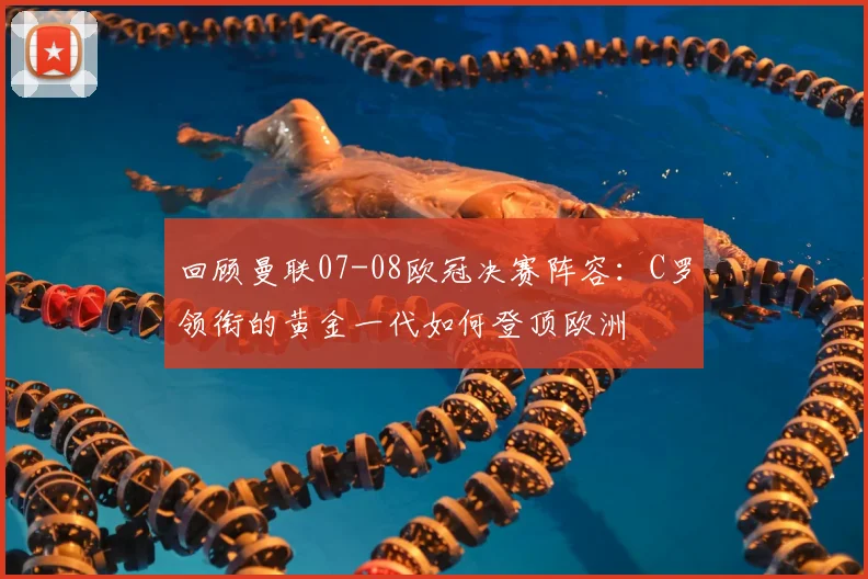 回顾曼联07-08欧冠决赛阵容：C罗领衔的黄金一代如何登顶欧洲