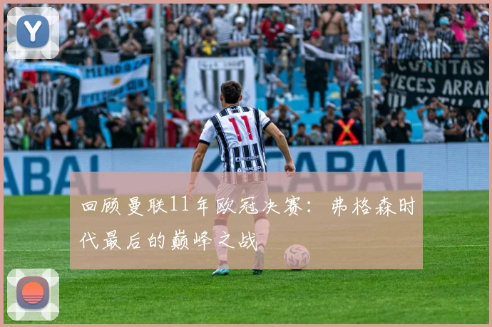 回顾曼联11年欧冠决赛：弗格森时代最后的巅峰之战