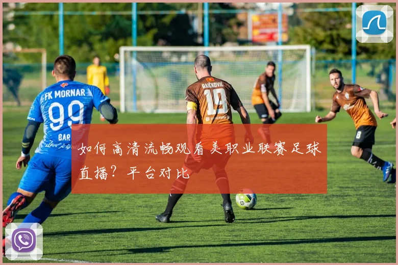 如何高清流畅观看美职业联赛足球直播？平台对比