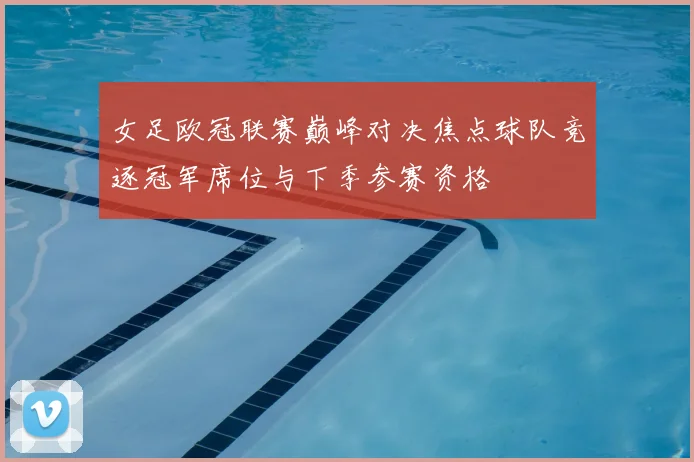 女足欧冠联赛巅峰对决焦点球队竞逐冠军席位与下季参赛资格