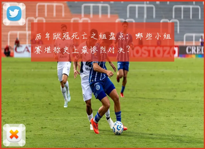 历年欧冠死亡之组盘点：哪些小组赛堪称史上最惨烈对决？