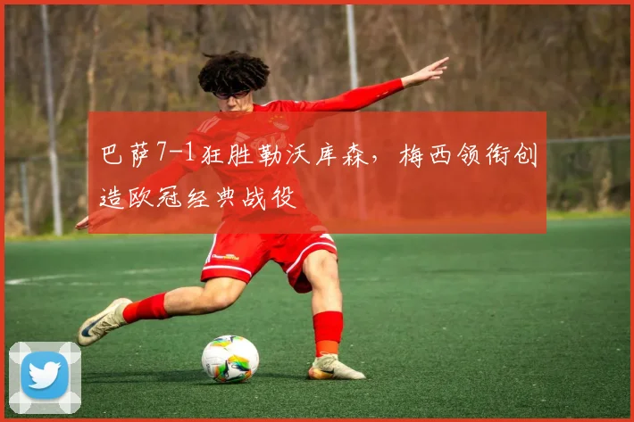 巴萨7-1狂胜勒沃库森，梅西领衔创造欧冠经典战役