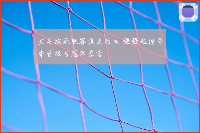 女足欧冠联赛焦点对决 强强碰撞争夺晋级与冠军悬念