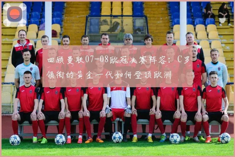 回顾曼联07-08欧冠决赛阵容：C罗领衔的黄金一代如何登顶欧洲