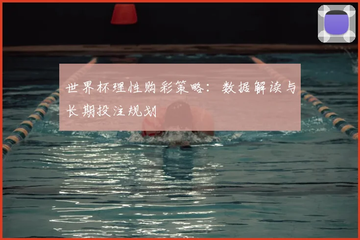 世界杯理性购彩策略：数据解读与长期投注规划