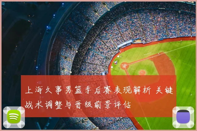 上海久事男篮季后赛表现解析 关键战术调整与晋级前景评估