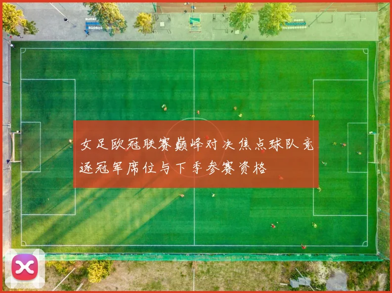 女足欧冠联赛巅峰对决焦点球队竞逐冠军席位与下季参赛资格