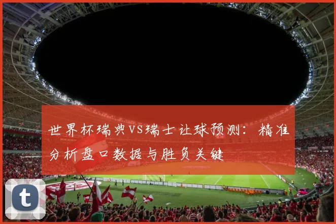 世界杯瑞典vs瑞士让球预测：精准分析盘口数据与胜负关键