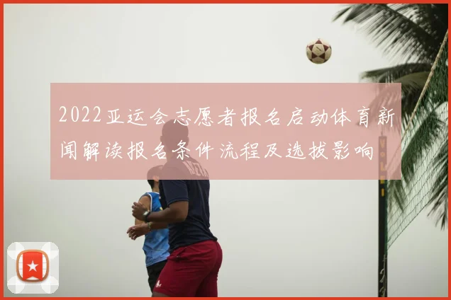 2022亚运会志愿者报名启动体育新闻解读报名条件流程及选拔影响