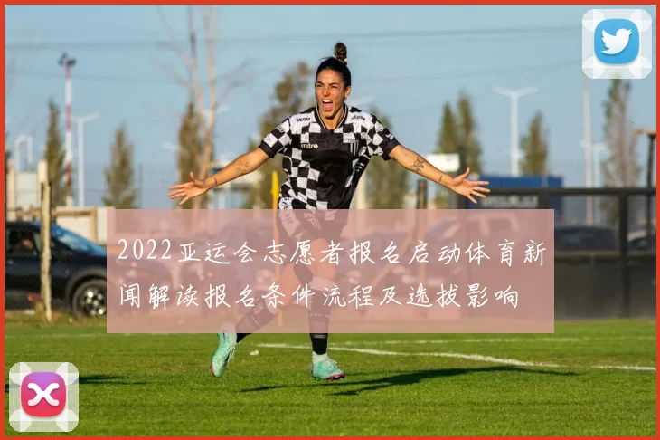 2022亚运会志愿者报名启动体育新闻解读报名条件流程及选拔影响